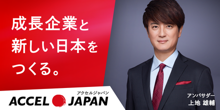 成長企業と新しい日本をつくる。ACCEL JAPAN アンバサダー 上地雄輔
