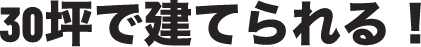 30坪で建てられる！